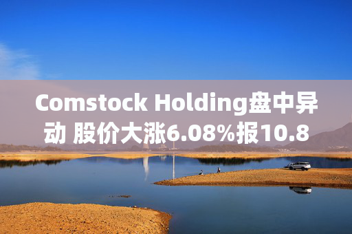 Comstock Holding盘中异动 股价大涨6.08%报10.82美元