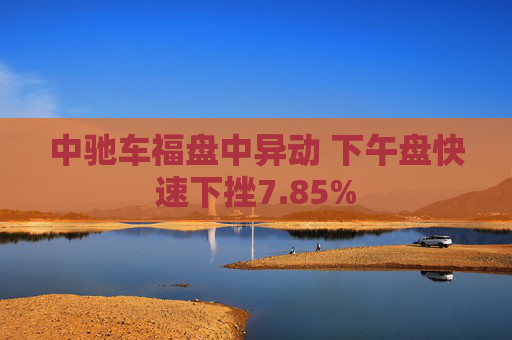 中驰车福盘中异动 下午盘快速下挫7.85%