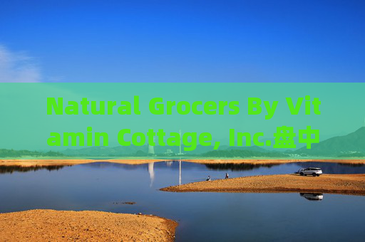 Natural Grocers By Vitamin Cottage, Inc.盘中异动 股价大跌5.04%报25.18美元  第1张