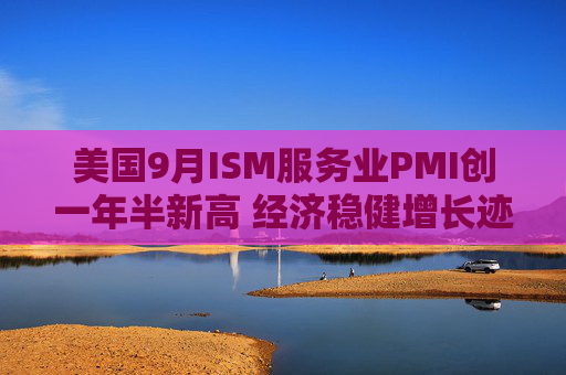 美国9月ISM服务业PMI创一年半新高 经济稳健增长迹象明显  第1张