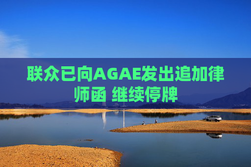 联众已向AGAE发出追加律师函 继续停牌