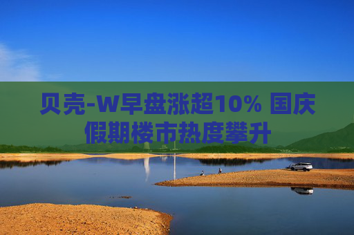 贝壳-W早盘涨超10% 国庆假期楼市热度攀升  第1张