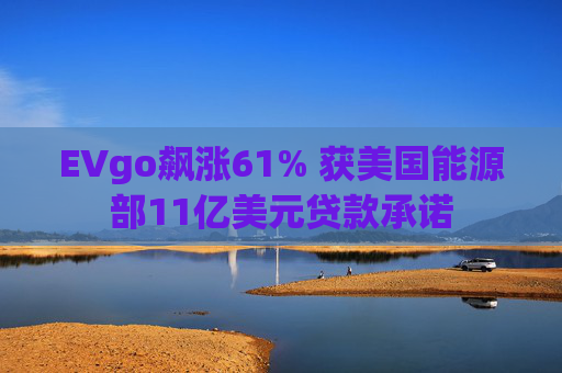 EVgo飙涨61% 获美国能源部11亿美元贷款承诺  第1张