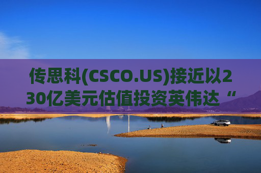 传思科(CSCO.US)接近以230亿美元估值投资英伟达“亲儿子”CoreWeave  第1张