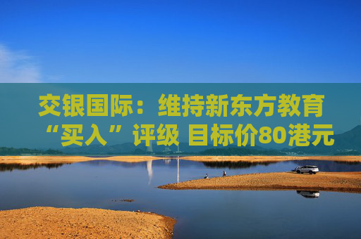 交银国际：维持新东方教育“买入”评级 目标价80港元  第1张