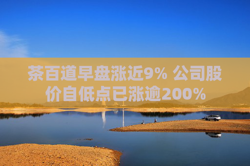 茶百道早盘涨近9% 公司股价自低点已涨逾200%