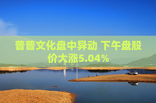 普普文化盘中异动 下午盘股价大涨5.04%