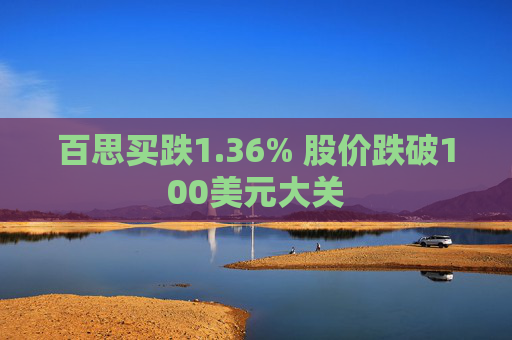 百思买跌1.36% 股价跌破100美元大关