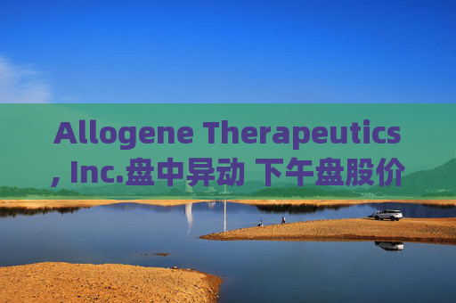 Allogene Therapeutics, Inc.盘中异动 下午盘股价大跌5.06%报2.54美元