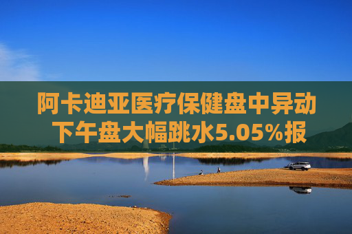 阿卡迪亚医疗保健盘中异动 下午盘大幅跳水5.05%报59.26美元