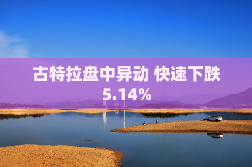 古特拉盘中异动 快速下跌5.14%