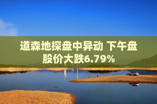 道森地探盘中异动 下午盘股价大跌6.79%