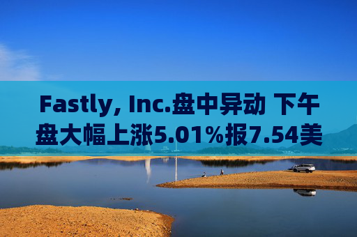 Fastly, Inc.盘中异动 下午盘大幅上涨5.01%报7.54美元