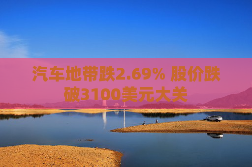 汽车地带跌2.69% 股价跌破3100美元大关  第1张