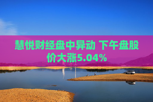 慧悦财经盘中异动 下午盘股价大涨5.04%