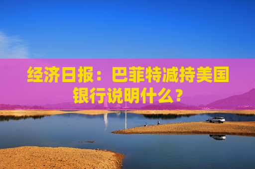 经济日报：巴菲特减持美国银行说明什么？  第1张