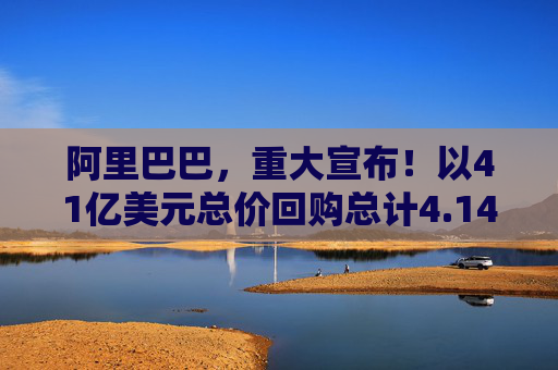 阿里巴巴，重大宣布！以41亿美元总价回购总计4.14亿股普通股  第1张