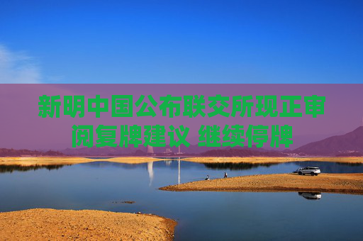 新明中国公布联交所现正审阅复牌建议 继续停牌