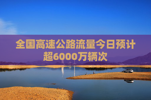 全国高速公路流量今日预计超6000万辆次  第1张