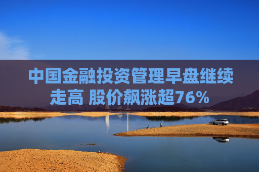 中国金融投资管理早盘继续走高 股价飙涨超76%