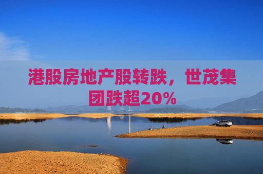 港股房地产股转跌，世茂集团跌超20%  第1张