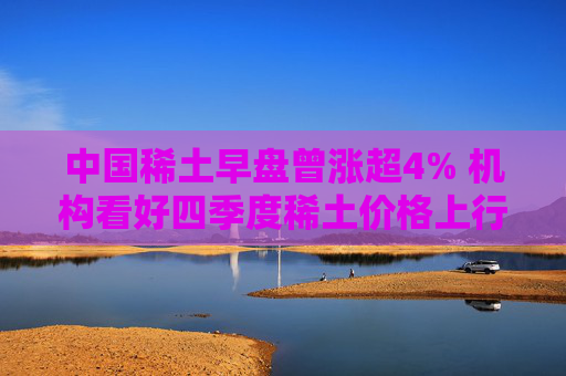 中国稀土早盘曾涨超4% 机构看好四季度稀土价格上行  第1张