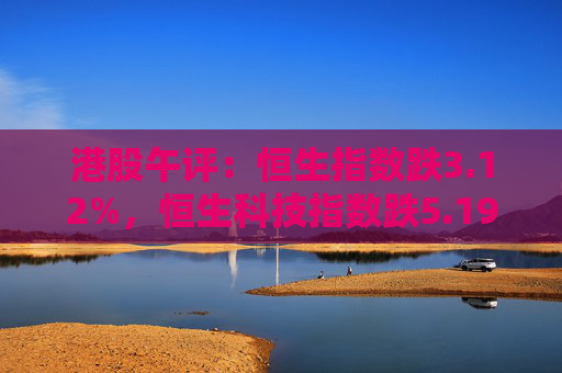 港股午评：恒生指数跌3.12%，恒生科技指数跌5.19%