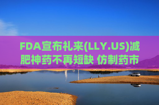 FDA宣布礼来(LLY.US)减肥神药不再短缺 仿制药市场或将受挫  第1张