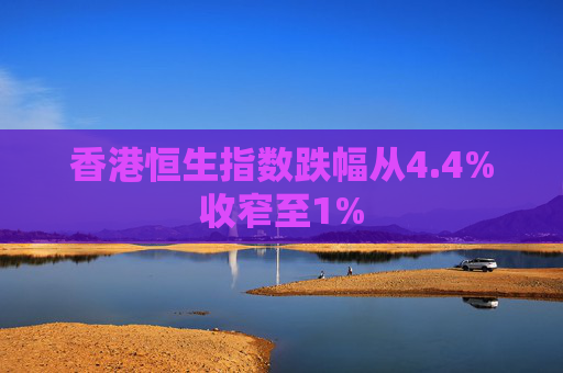 香港恒生指数跌幅从4.4%收窄至1%