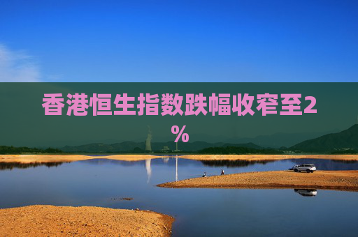 香港恒生指数跌幅收窄至2%