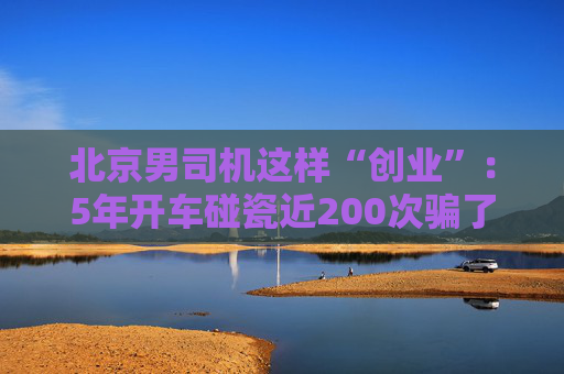 北京男司机这样“创业”：5年开车碰瓷近200次骗了上百万