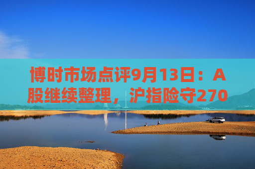 博时市场点评9月13日：A股继续整理，沪指险守2700点  第1张