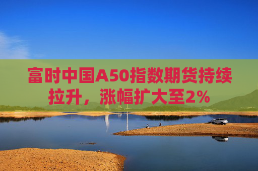 富时中国A50指数期货持续拉升，涨幅扩大至2%