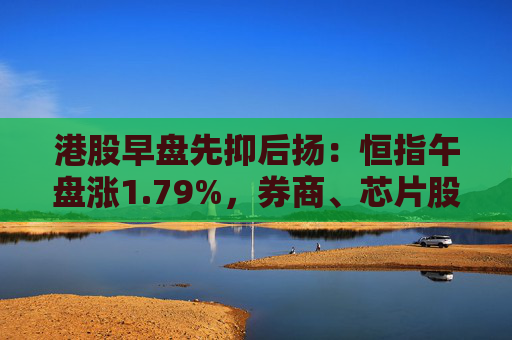 港股早盘先抑后扬：恒指午盘涨1.79%，券商、芯片股拉升