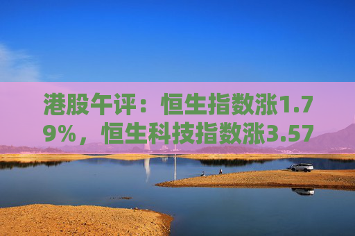 港股午评：恒生指数涨1.79%，恒生科技指数涨3.57%