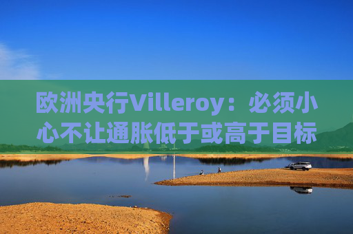 欧洲央行Villeroy：必须小心不让通胀低于或高于目标  第1张