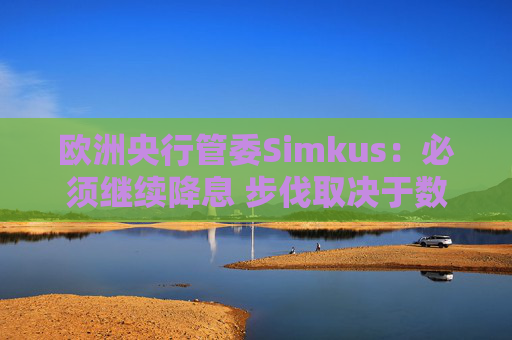 欧洲央行管委Simkus：必须继续降息 步伐取决于数据  第1张