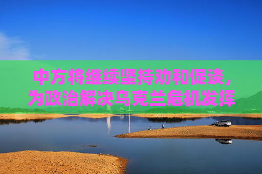 中方将继续坚持劝和促谈，为政治解决乌克兰危机发挥建设性作用