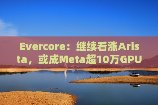 Evercore：继续看涨Arista，或成Meta超10万GPU训练集群网络合作伙伴  第1张