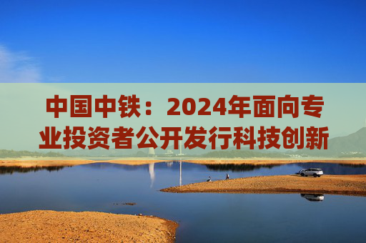 中国中铁：2024年面向专业投资者公开发行科技创新公司债券(第三期)