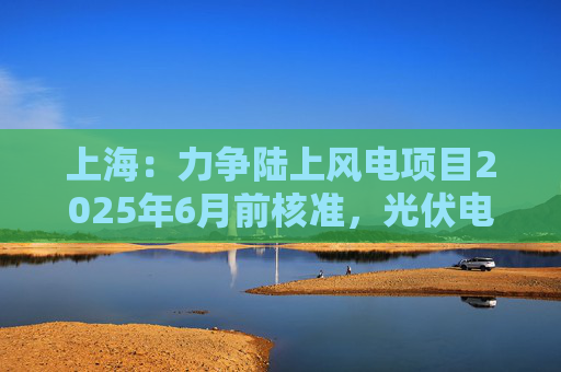 上海：力争陆上风电项目2025年6月前核准，光伏电站项目2025年6月前开工  第1张