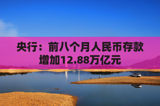 央行：前八个月人民币存款增加12.88万亿元