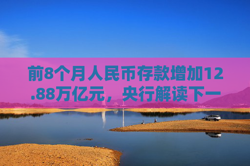 前8个月人民币存款增加12.88万亿元，央行解读下一步货币政策具体举措