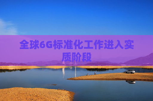 全球6G标准化工作进入实质阶段