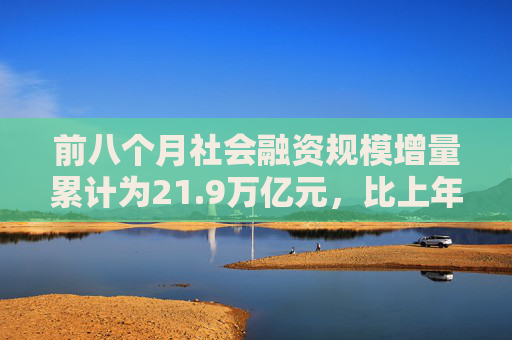 前八个月社会融资规模增量累计为21.9万亿元，比上年同期少3.32万亿元