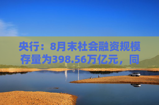 央行：8月末社会融资规模存量为398.56万亿元，同比增长8.1%