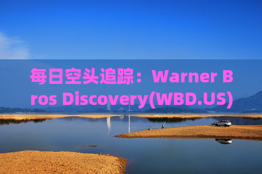 每日空头追踪：Warner Bros Discovery(WBD.US)卖空量激增420万，卖空成交比例达16%