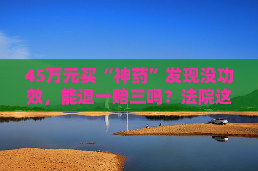 45万元买“神药”发现没功效，能退一赔三吗？法院这样调解  第1张