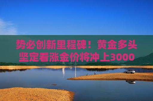 势必创新里程碑！黄金多头坚定看涨金价将冲上3000美元  第1张