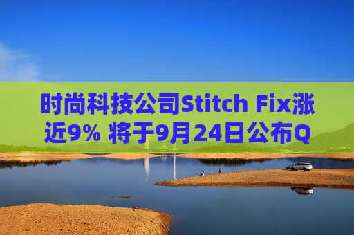 时尚科技公司Stitch Fix涨近9% 将于9月24日公布Q4及全年业绩